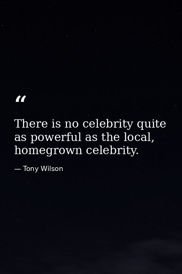 There is no celebrity quite as powerful as the local, homegrown celebrity. — Tony Wilson