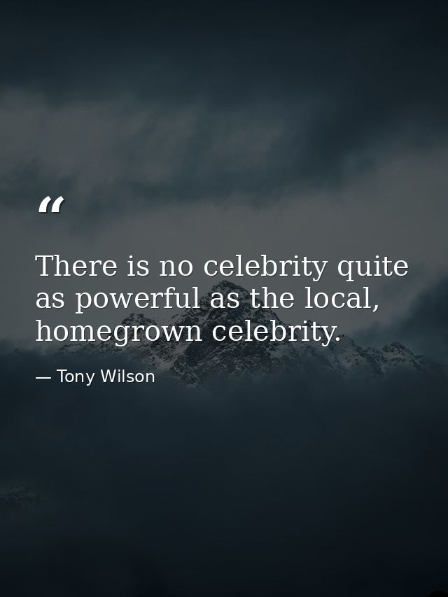 There is no celebrity quite as powerful as the local, homegrown celebrity. — Tony Wilson