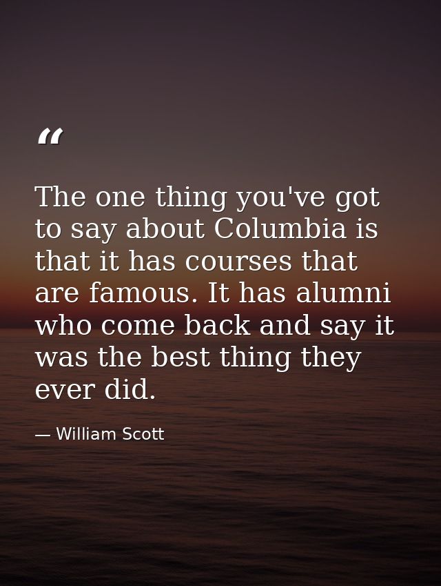 The one thing you've got to say about Columbia is that it has courses that are famous. It has alumni who come back and s — William Scott