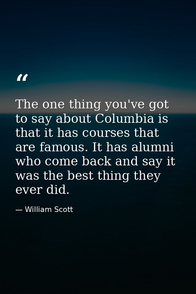 The one thing you've got to say about Columbia is that it has courses that are famous. It has alumni who come back and s — William Scott