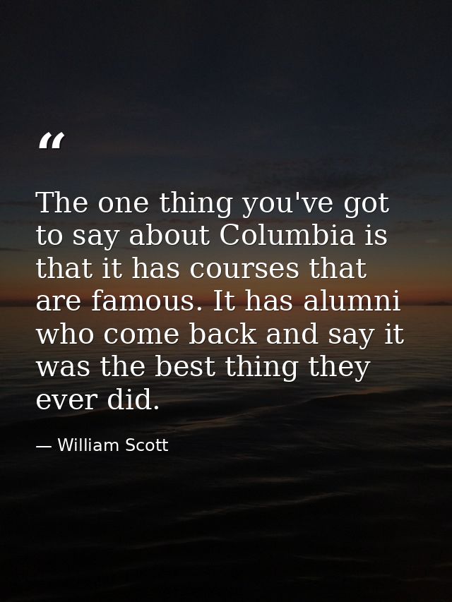The one thing you've got to say about Columbia is that it has courses that are famous. It has alumni who come back and s — William Scott