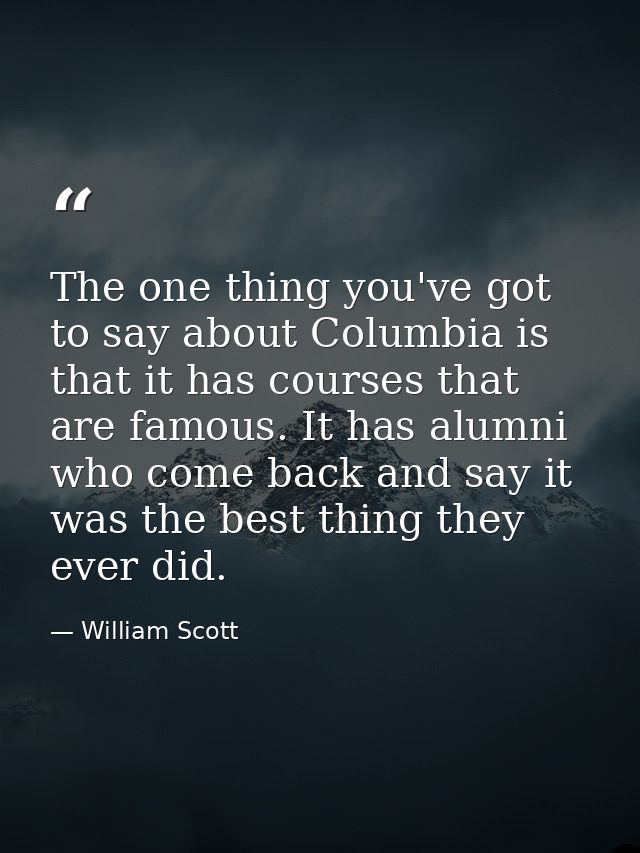 The one thing you've got to say about Columbia is that it has courses that are famous. It has alumni who come back and s — William Scott