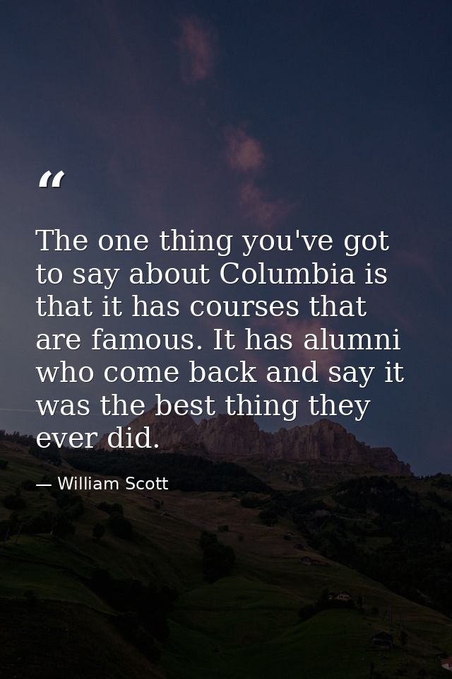 The one thing you've got to say about Columbia is that it has courses that are famous. It has alumni who come back and s — William Scott