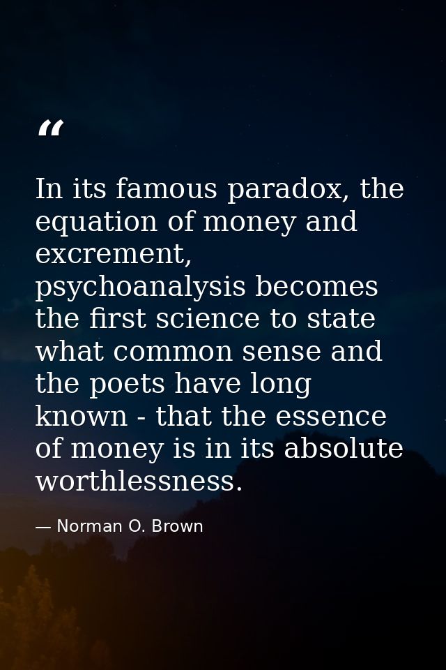In its famous paradox, the equation of money and excrement, psychoanalysis becomes the first science to state what commo — Norman O. Brown