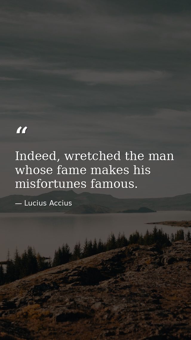 Indeed, wretched the man whose fame makes his misfortunes famous. — Lucius Accius