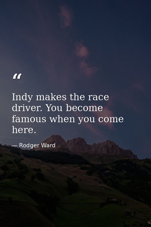 Indy makes the race driver. You become famous when you come here. — Rodger Ward