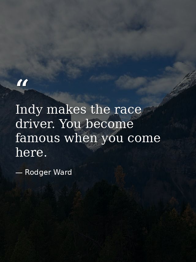 Indy makes the race driver. You become famous when you come here. — Rodger Ward