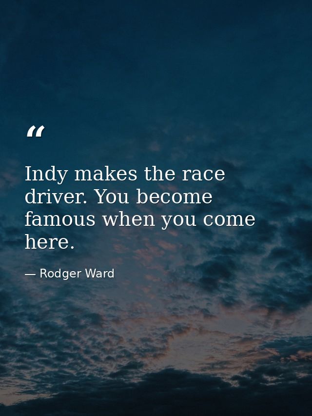 Indy makes the race driver. You become famous when you come here. — Rodger Ward