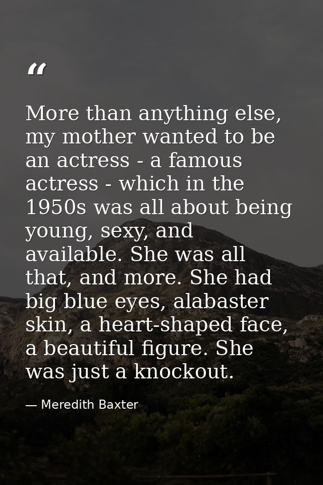 More than anything else, my mother wanted to be an actress - a famous actress - which in the 1950s was all about being y — Meredith Baxter