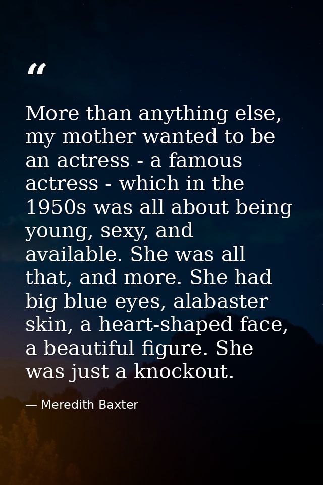 More than anything else, my mother wanted to be an actress - a famous actress - which in the 1950s was all about being y — Meredith Baxter
