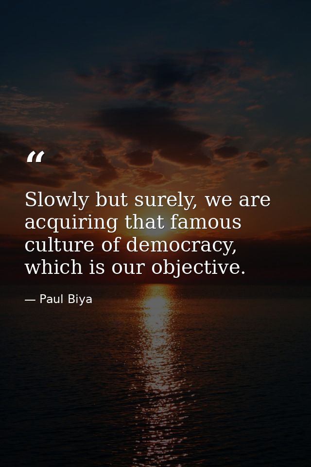 Slowly but surely, we are acquiring that famous culture of democracy, which is our objective. — Paul Biya
