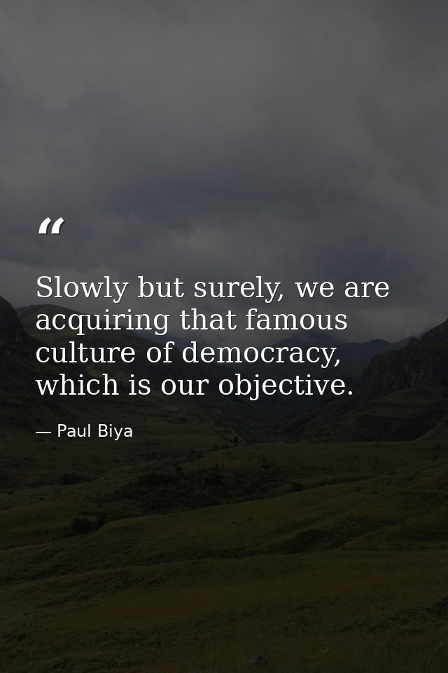 Slowly but surely, we are acquiring that famous culture of democracy, which is our objective. — Paul Biya