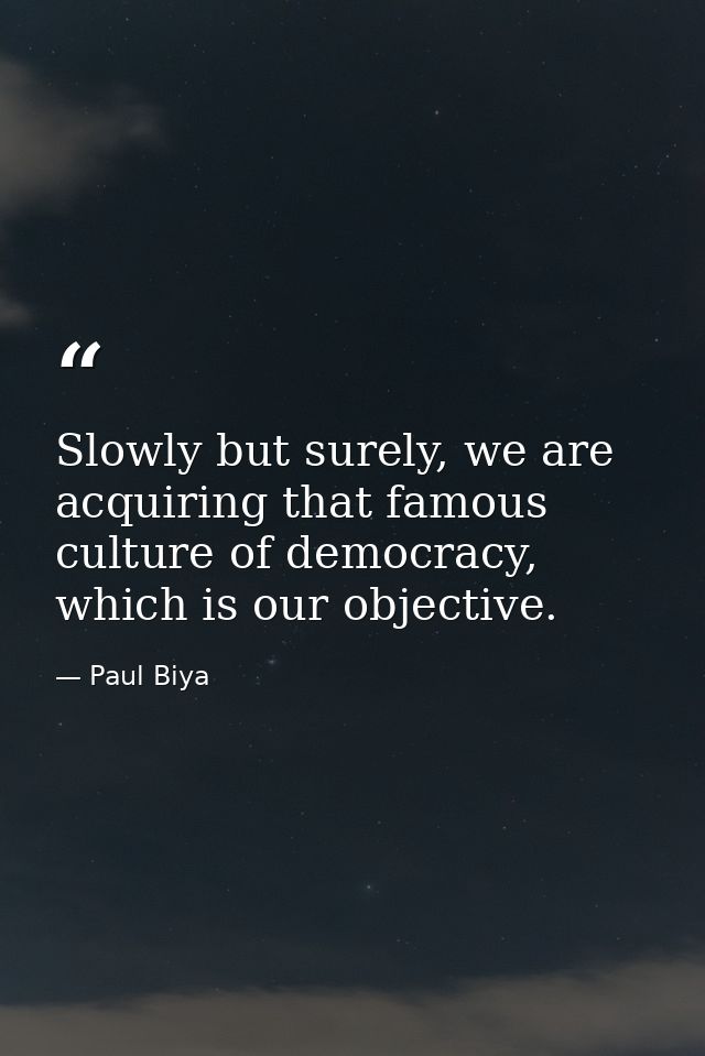 Slowly but surely, we are acquiring that famous culture of democracy, which is our objective. — Paul Biya