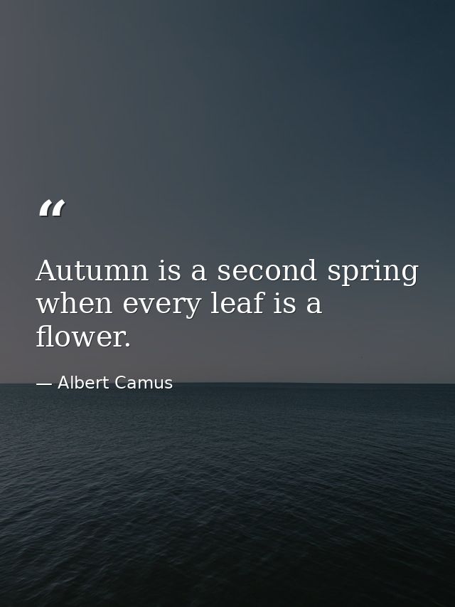 Autumn is a second spring when every leaf is a flower. — Albert Camus