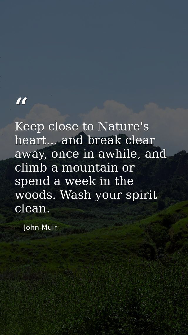 Keep close to Nature's heart... and break clear away, once in awhile, and climb a mountain or spend a week in the woods. — John Muir