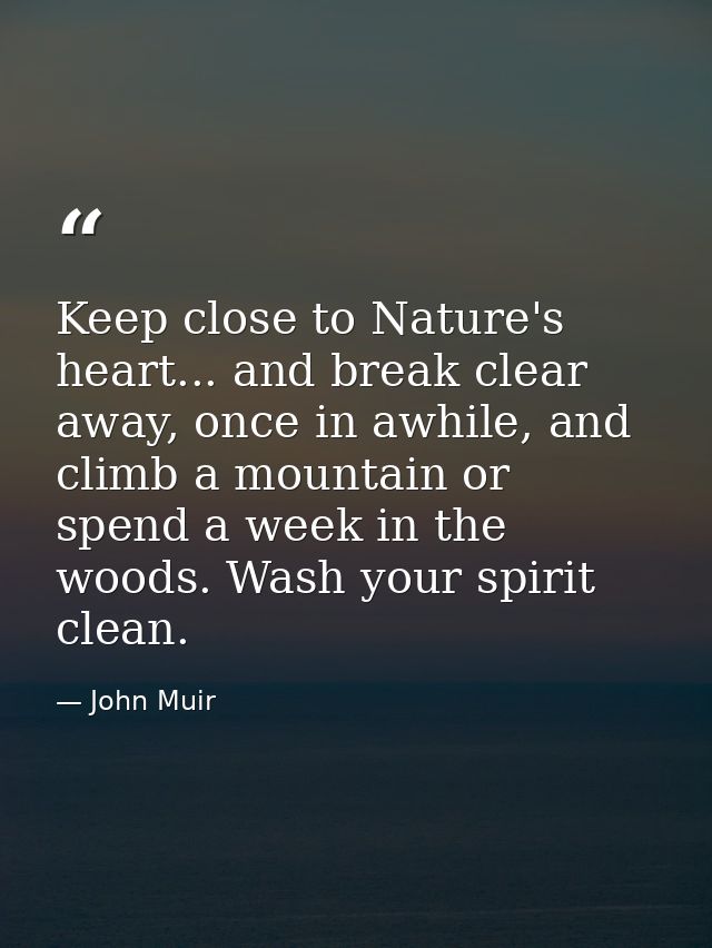Keep close to Nature's heart... and break clear away, once in awhile, and climb a mountain or spend a week in the woods. — John Muir