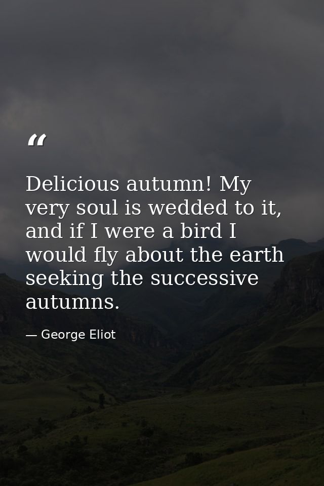 Delicious autumn! My very soul is wedded to it, and if I were a bird I would fly about the earth seeking the successive  — George Eliot