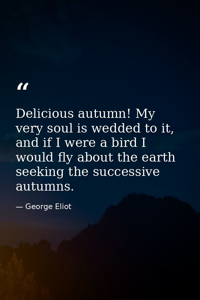 Delicious autumn! My very soul is wedded to it, and if I were a bird I would fly about the earth seeking the successive  — George Eliot
