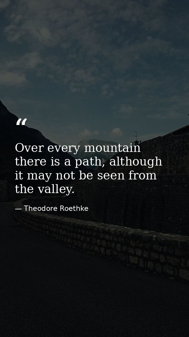 Over every mountain there is a path, although it may not be seen from the valley. — Theodore Roethke