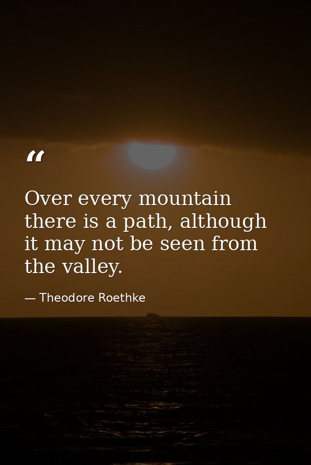 Over every mountain there is a path, although it may not be seen from the valley. — Theodore Roethke
