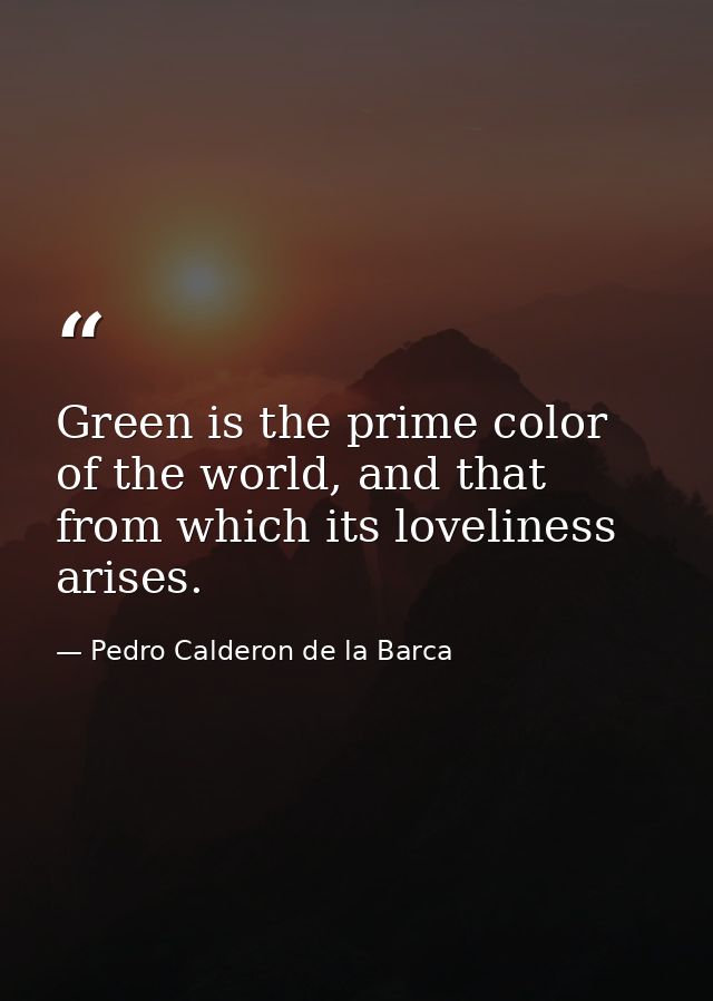 Green is the prime color of the world, and that from which its loveliness arises. — Pedro Calderon de la Barca
