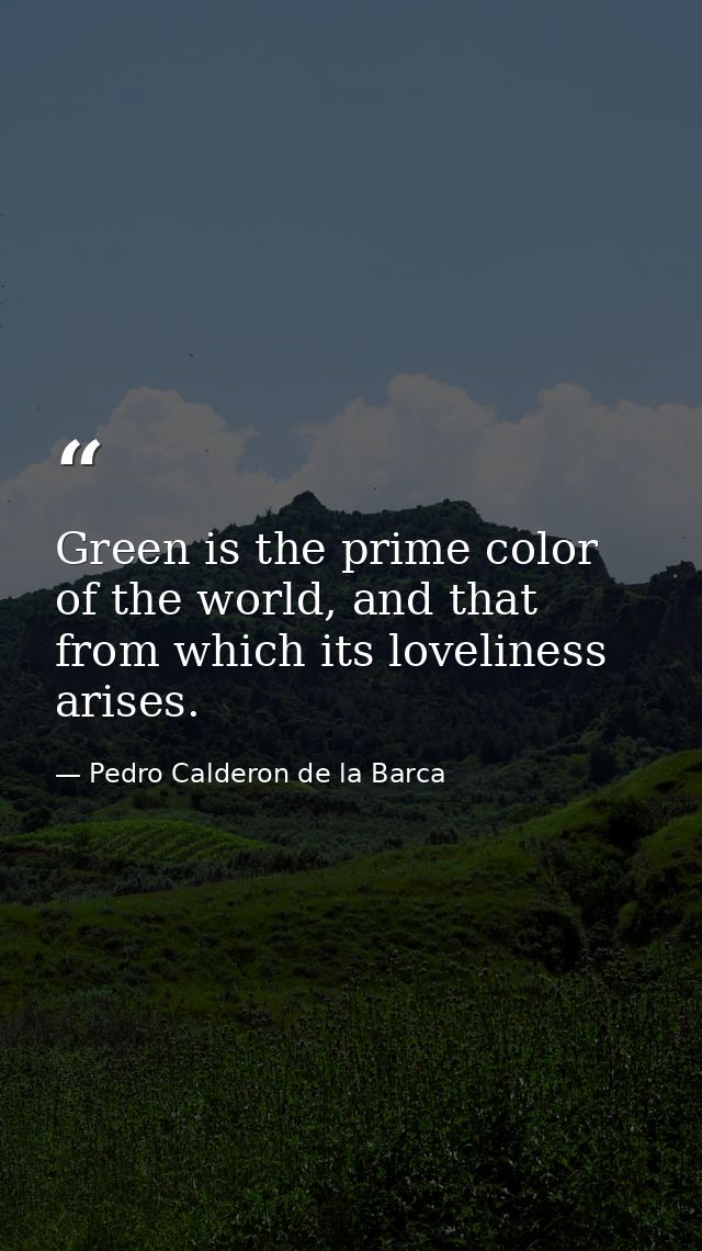 Green is the prime color of the world, and that from which its loveliness arises. — Pedro Calderon de la Barca