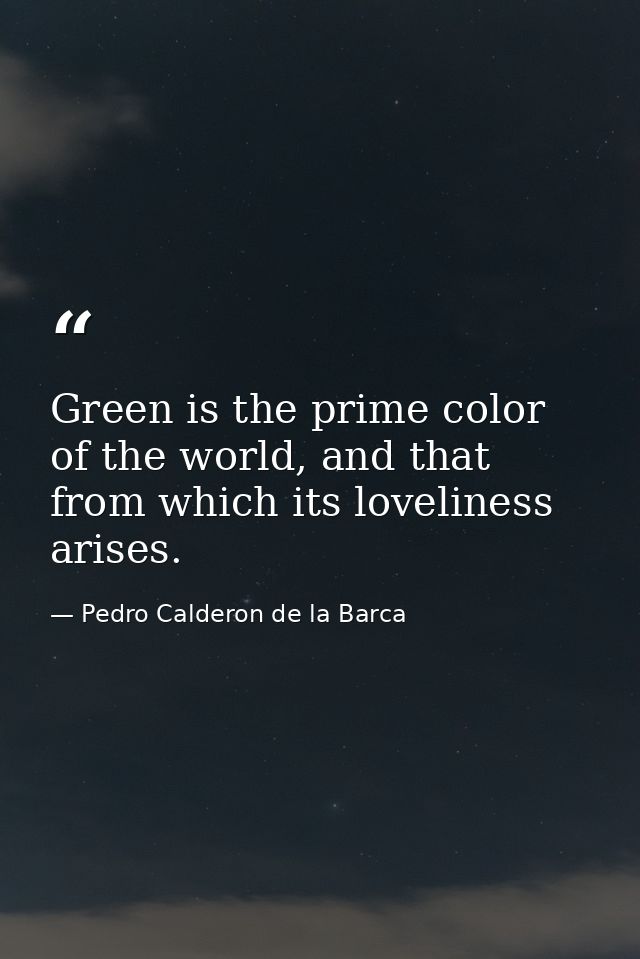 Green is the prime color of the world, and that from which its loveliness arises. — Pedro Calderon de la Barca