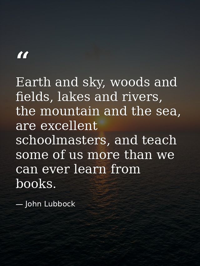 Earth and sky, woods and fields, lakes and rivers, the mountain and the sea, are excellent schoolmasters, and teach some — John Lubbock