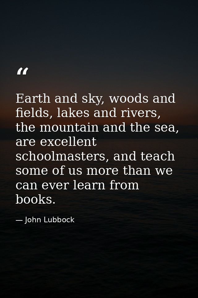 Earth and sky, woods and fields, lakes and rivers, the mountain and the sea, are excellent schoolmasters, and teach some — John Lubbock