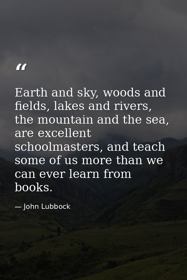 Earth and sky, woods and fields, lakes and rivers, the mountain and the sea, are excellent schoolmasters, and teach some — John Lubbock