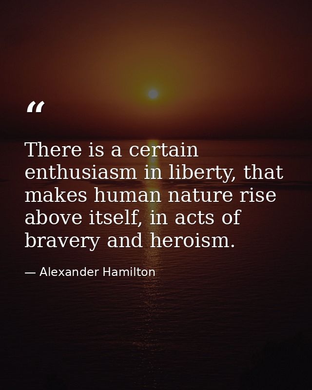 There is a certain enthusiasm in liberty, that makes human nature rise above itself, in acts of bravery and heroism. — Alexander Hamilton