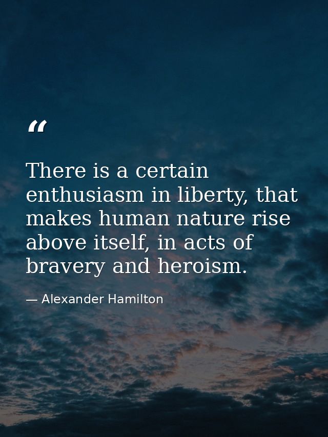 There is a certain enthusiasm in liberty, that makes human nature rise above itself, in acts of bravery and heroism. — Alexander Hamilton