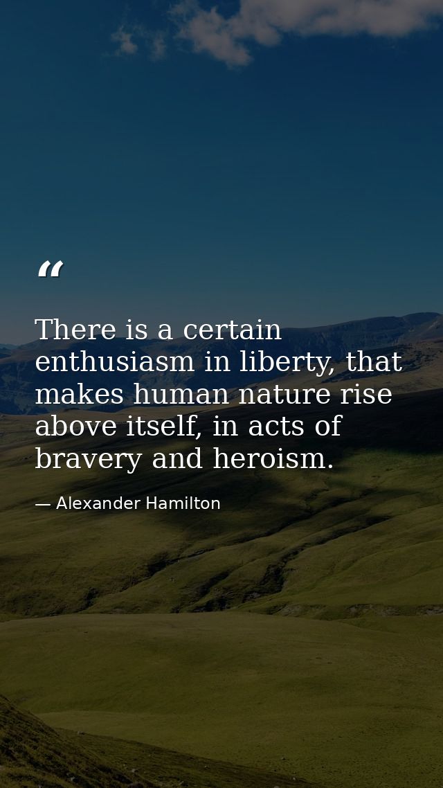 There is a certain enthusiasm in liberty, that makes human nature rise above itself, in acts of bravery and heroism. — Alexander Hamilton