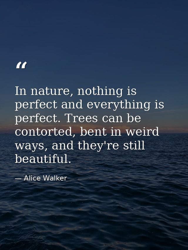 In nature, nothing is perfect and everything is perfect. Trees can be contorted, bent in weird ways, and they're still b — Alice Walker