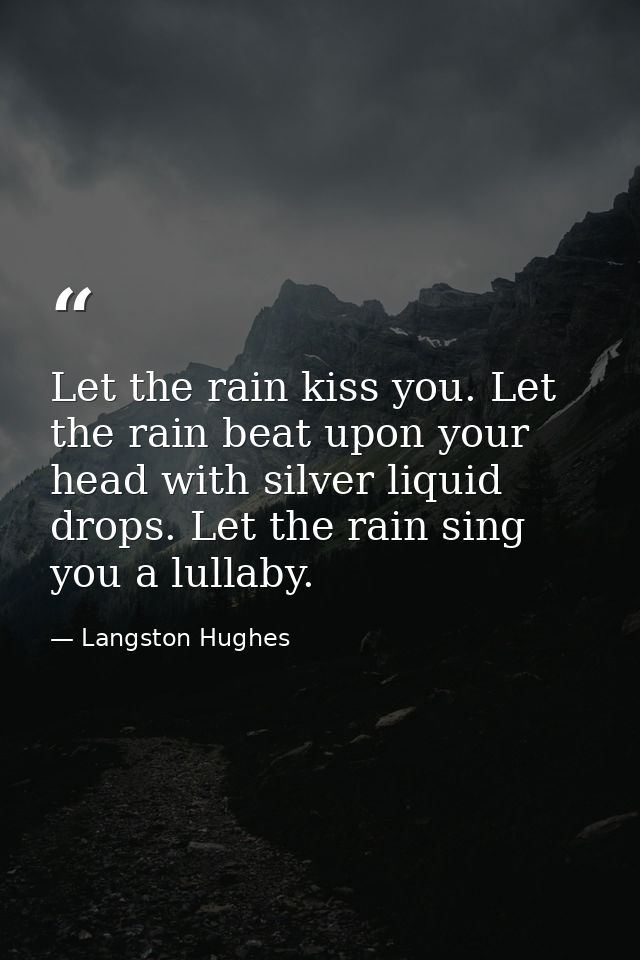 Let the rain kiss you. Let the rain beat upon your head with silver liquid drops. Let the rain sing you a lullaby. — Langston Hughes