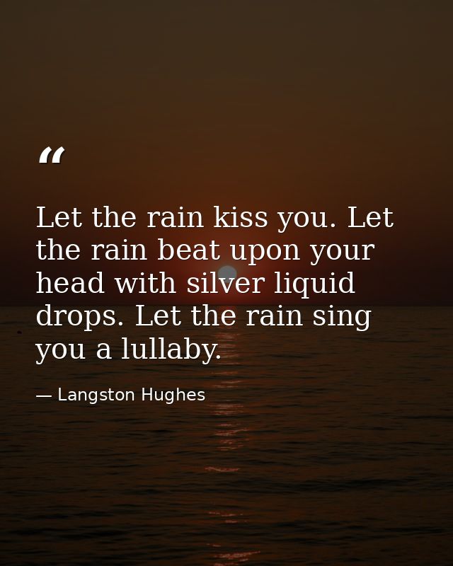 Let the rain kiss you. Let the rain beat upon your head with silver liquid drops. Let the rain sing you a lullaby. — Langston Hughes