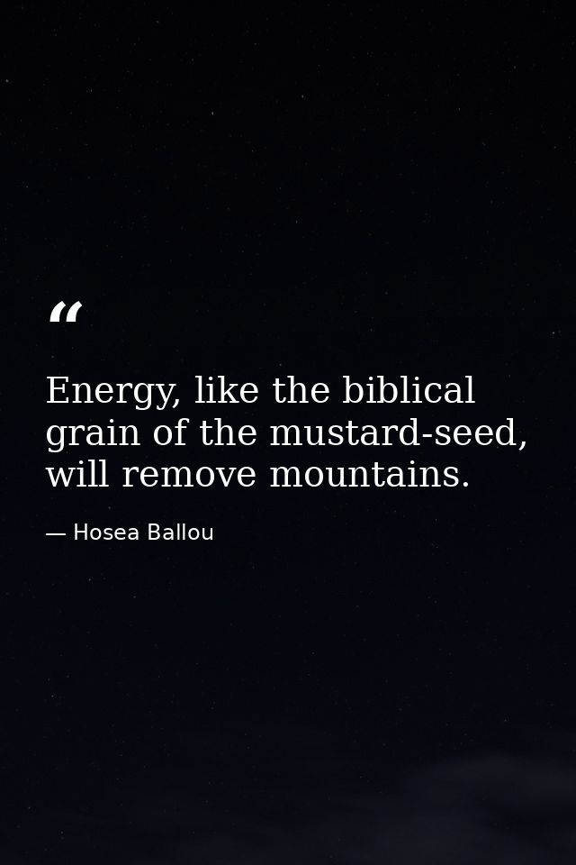 Energy, like the biblical grain of the mustard-seed, will remove mountains. — Hosea Ballou