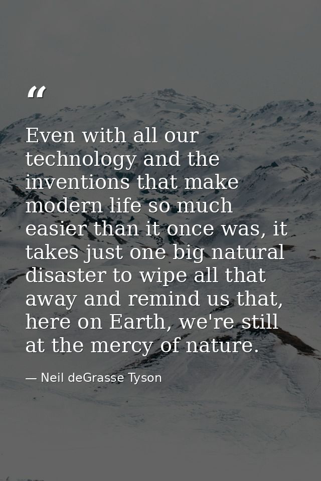 Even with all our technology and the inventions that make modern life so much easier than it once was, it takes just one — Neil deGrasse Tyson