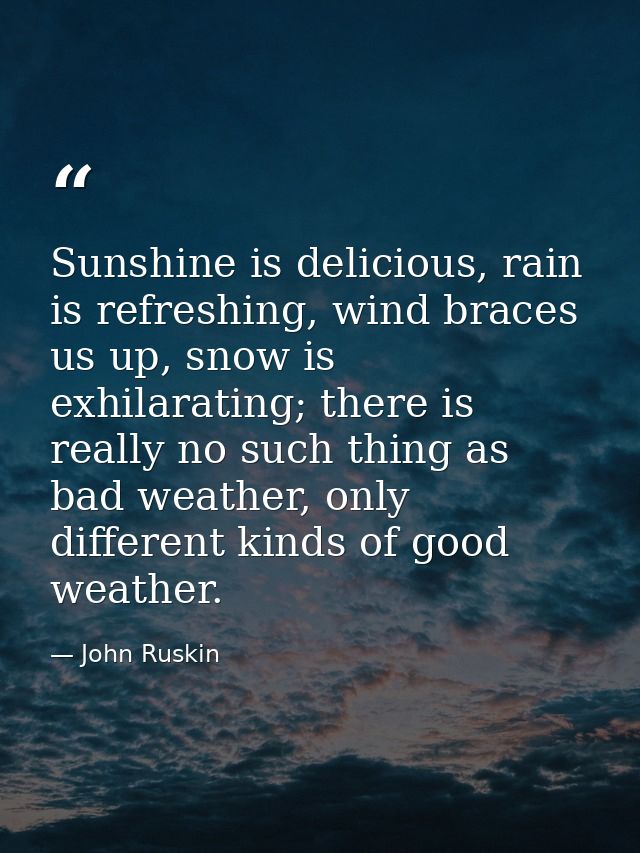 Sunshine is delicious, rain is refreshing, wind braces us up, snow is exhilarating; there is really no such thing as bad — John Ruskin
