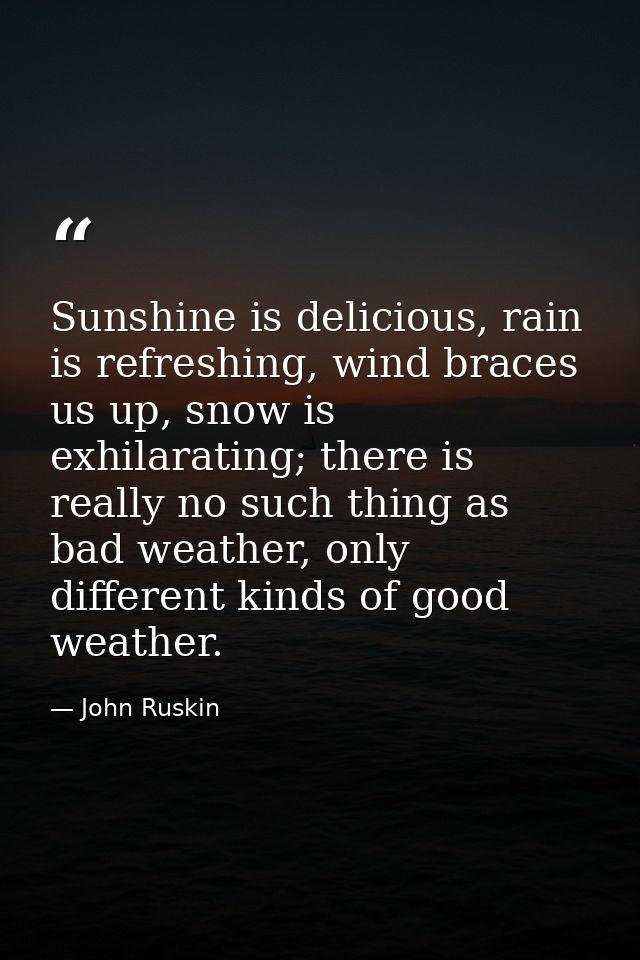 Sunshine is delicious, rain is refreshing, wind braces us up, snow is exhilarating; there is really no such thing as bad — John Ruskin