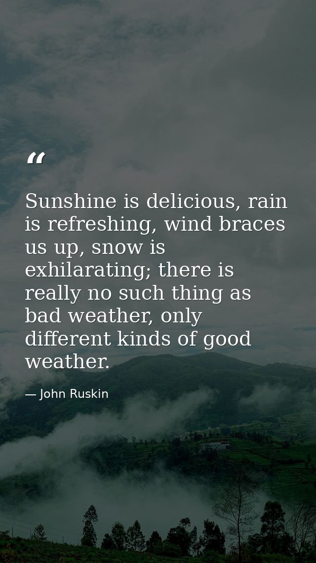 Sunshine is delicious, rain is refreshing, wind braces us up, snow is exhilarating; there is really no such thing as bad — John Ruskin