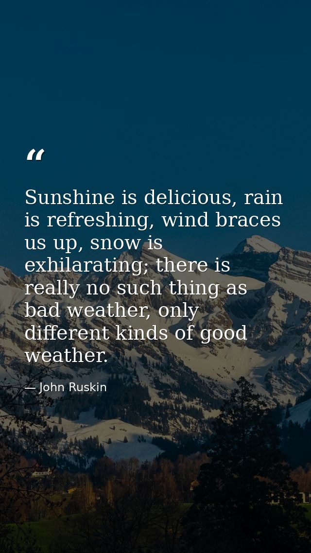 Sunshine is delicious, rain is refreshing, wind braces us up, snow is exhilarating; there is really no such thing as bad — John Ruskin