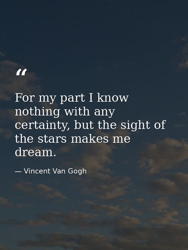 For my part I know nothing with any certainty, but the sight of the stars makes me dream. — Vincent Van Gogh
