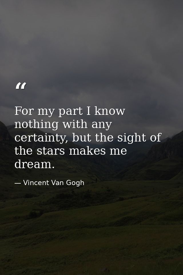For my part I know nothing with any certainty, but the sight of the stars makes me dream. — Vincent Van Gogh
