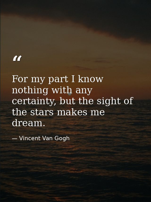 For my part I know nothing with any certainty, but the sight of the stars makes me dream. — Vincent Van Gogh
