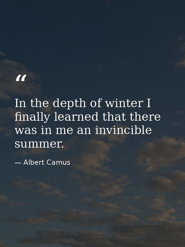 In the depth of winter I finally learned that there was in me an invincible summer. — Albert Camus