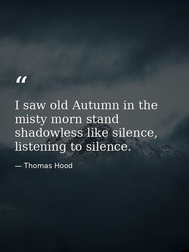 I saw old Autumn in the misty morn stand shadowless like silence, listening to silence. — Thomas Hood