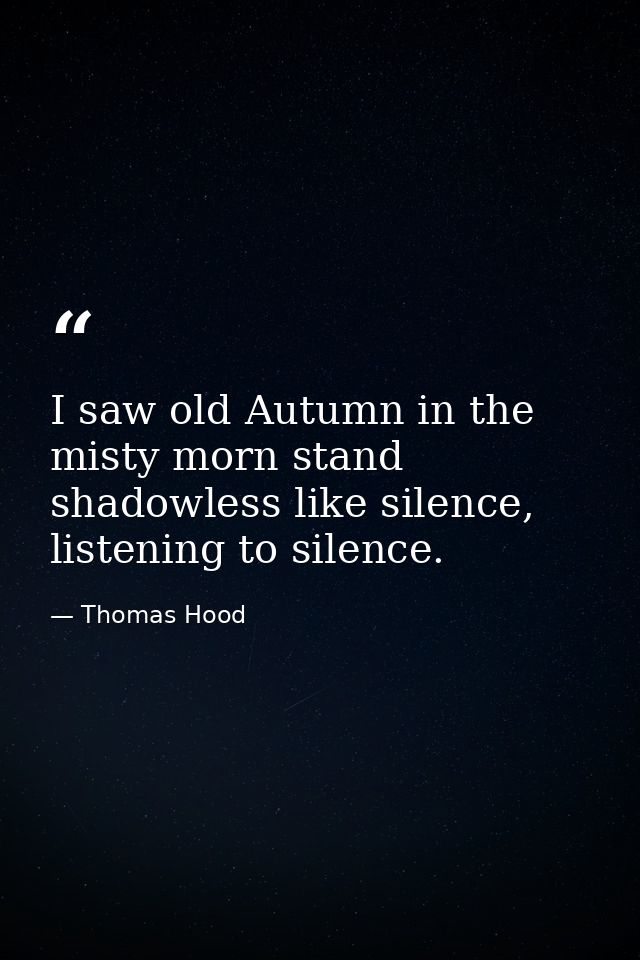 I saw old Autumn in the misty morn stand shadowless like silence, listening to silence. — Thomas Hood
