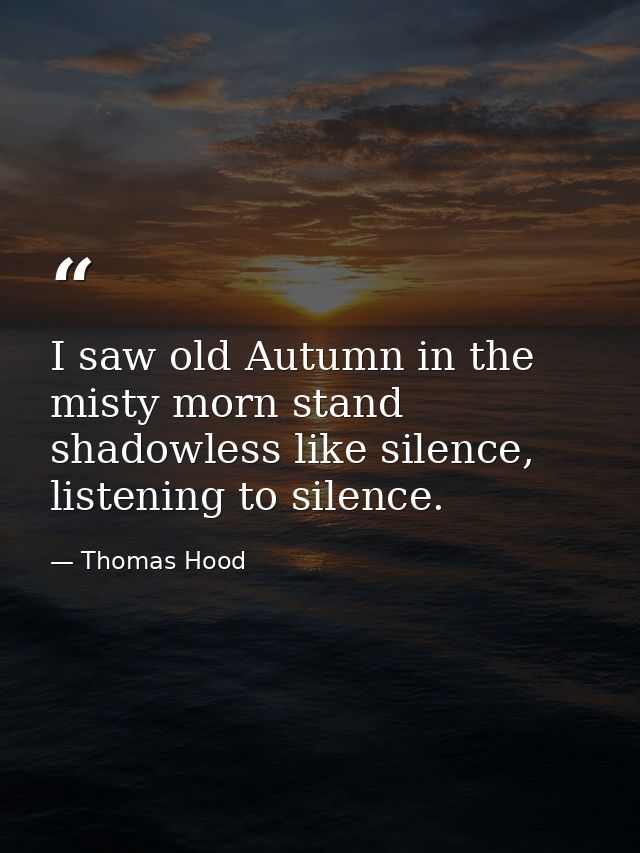 I saw old Autumn in the misty morn stand shadowless like silence, listening to silence. — Thomas Hood