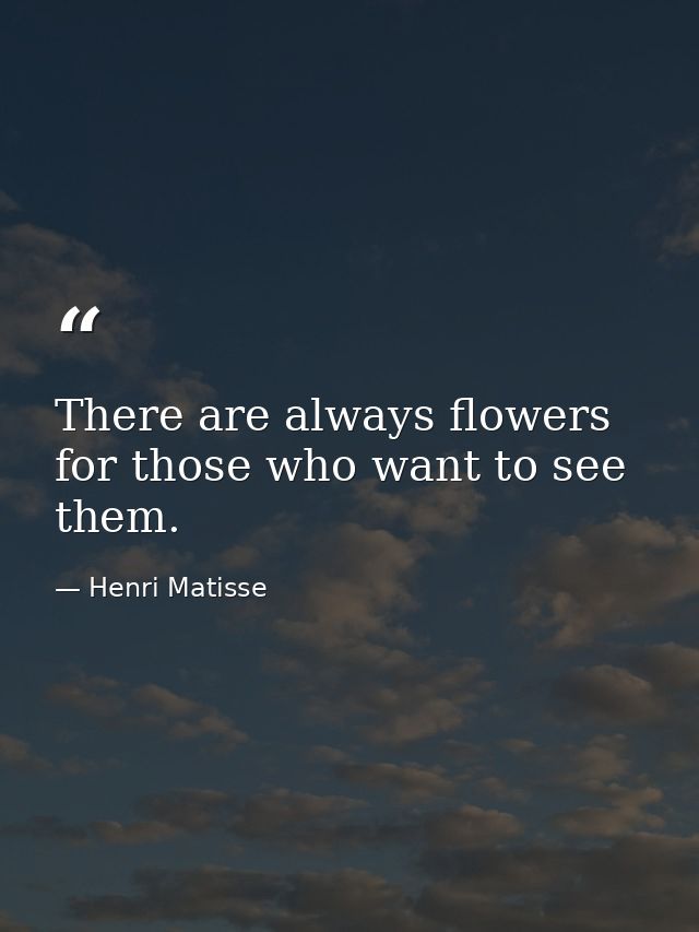 There are always flowers for those who want to see them. — Henri Matisse